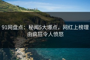 91网盘点：秘闻5大爆点，网红上榜理由疯狂令人愤怒