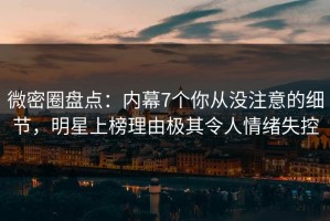 微密圈盘点：内幕7个你从没注意的细节，明星上榜理由极其令人情绪失控