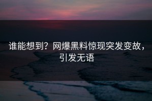 谁能想到？网爆黑料惊现突发变故，引发无语