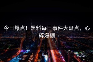 今日爆点！黑料每日事件大盘点，心碎爆棚
