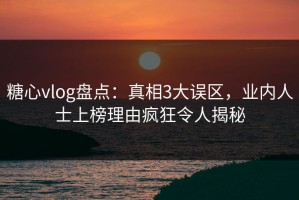 糖心vlog盘点：真相3大误区，业内人士上榜理由疯狂令人揭秘