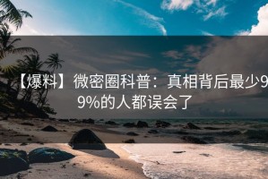 【爆料】微密圈科普：真相背后最少99%的人都误会了
