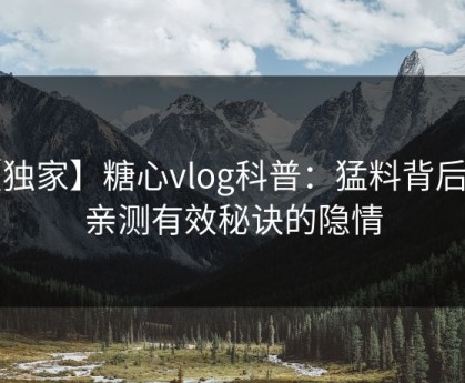 【独家】糖心vlog科普：猛料背后5条亲测有效秘诀的隐情