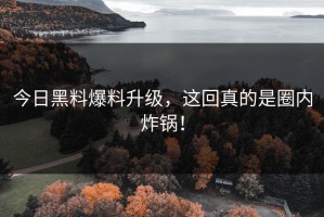 今日黑料爆料升级，这回真的是圈内炸锅！