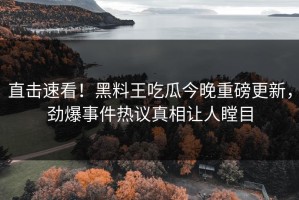 直击速看！黑料王吃瓜今晚重磅更新，劲爆事件热议真相让人瞠目