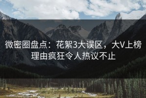 微密圈盘点：花絮3大误区，大V上榜理由疯狂令人热议不止