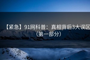 【紧急】91网科普：真相背后3大误区（第一部分）
