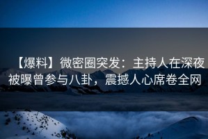 【爆料】微密圈突发：主持人在深夜被曝曾参与八卦，震撼人心席卷全网