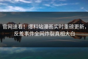 官网速看！爆料站漫画实时重磅更新，反差事件全网炸裂真相大白