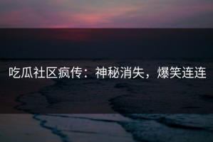 吃瓜社区疯传：神秘消失，爆笑连连
