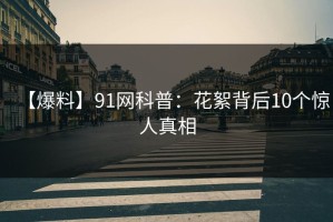 【爆料】91网科普：花絮背后10个惊人真相