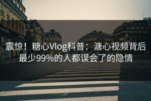 震惊！糖心Vlog科普：溏心视频背后最少99%的人都误会了的隐情
