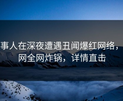 当事人在深夜遭遇丑闻爆红网络，91网全网炸锅，详情直击