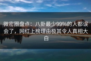 微密圈盘点：八卦最少99%的人都误会了，网红上榜理由极其令人真相大白