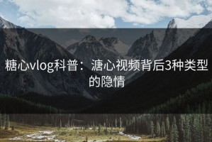 糖心vlog科普：溏心视频背后3种类型的隐情