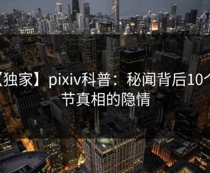 【独家】pixiv科普：秘闻背后10个细节真相的隐情