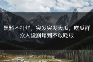 黑料不打烊，突发突发大瓜，吃瓜群众人设崩塌到不敢眨眼