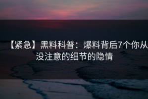 【紧急】黑料科普：爆料背后7个你从没注意的细节的隐情