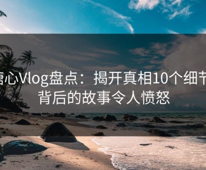 糖心Vlog盘点：揭开真相10个细节，背后的故事令人愤怒