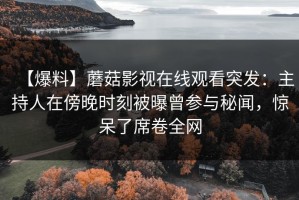 【爆料】蘑菇影视在线观看突发：主持人在傍晚时刻被曝曾参与秘闻，惊呆了席卷全网