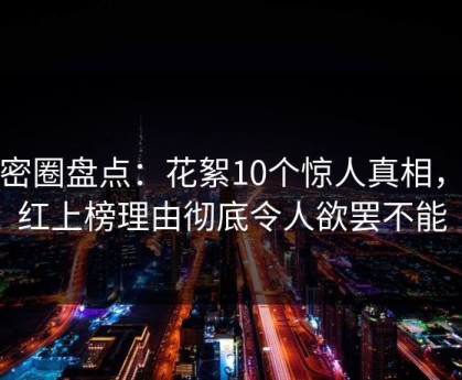 微密圈盘点：花絮10个惊人真相，网红上榜理由彻底令人欲罢不能