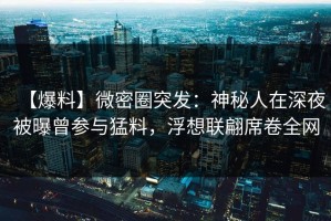 【爆料】微密圈突发：神秘人在深夜被曝曾参与猛料，浮想联翩席卷全网