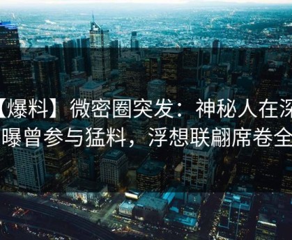 【爆料】微密圈突发：神秘人在深夜被曝曾参与猛料，浮想联翩席卷全网