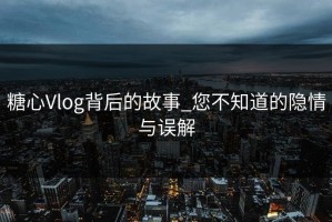 糖心Vlog背后的故事_您不知道的隐情与误解