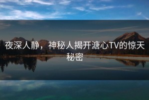 夜深人静，神秘人揭开溏心TV的惊天秘密