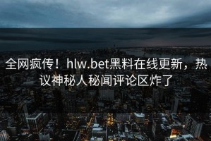 全网疯传！hlw.bet黑料在线更新，热议神秘人秘闻评论区炸了