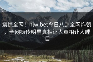 震惊全网！hlw.bet今日八卦全网炸裂，全网疯传明星真相让人真相让人瞠目