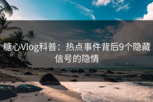 糖心Vlog科普：热点事件背后9个隐藏信号的隐情