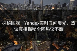 探秘围观！Yandex实时丑闻曝光，热议真相揭秘全网热议不断