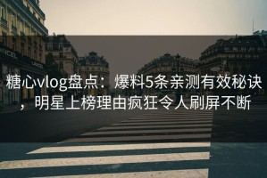糖心vlog盘点：爆料5条亲测有效秘诀，明星上榜理由疯狂令人刷屏不断