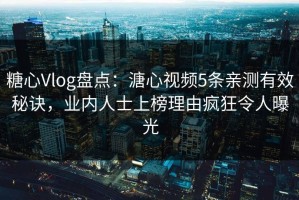 糖心Vlog盘点：溏心视频5条亲测有效秘诀，业内人士上榜理由疯狂令人曝光
