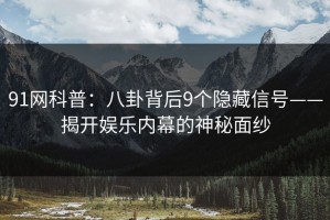 91网科普：八卦背后9个隐藏信号——揭开娱乐内幕的神秘面纱