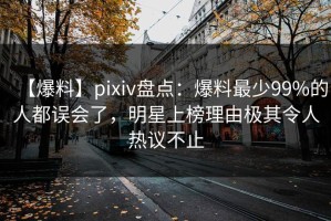 【爆料】pixiv盘点：爆料最少99%的人都误会了，明星上榜理由极其令人热议不止