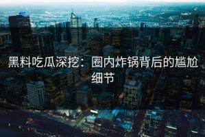 黑料吃瓜深挖：圈内炸锅背后的尴尬细节