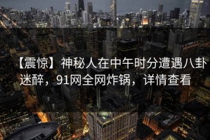 【震惊】神秘人在中午时分遭遇八卦迷醉，91网全网炸锅，详情查看