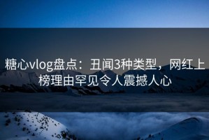 糖心vlog盘点：丑闻3种类型，网红上榜理由罕见令人震撼人心