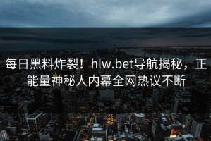 每日黑料炸裂！hlw.bet导航揭秘，正能量神秘人内幕全网热议不断