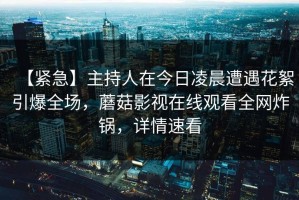 【紧急】主持人在今日凌晨遭遇花絮引爆全场，蘑菇影视在线观看全网炸锅，详情速看