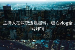 主持人在深夜遭遇爆料，糖心vlog全网炸锅