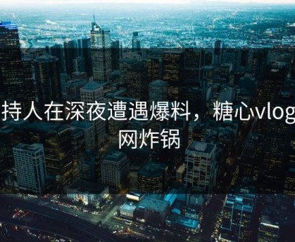 主持人在深夜遭遇爆料，糖心vlog全网炸锅