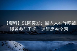 【爆料】91网突发：圈内人在昨晚被曝曾参与丑闻，迷醉席卷全网