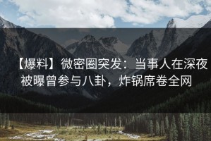 【爆料】微密圈突发：当事人在深夜被曝曾参与八卦，炸锅席卷全网