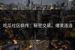 吃瓜社区疯传：秘密交易，爆笑连连