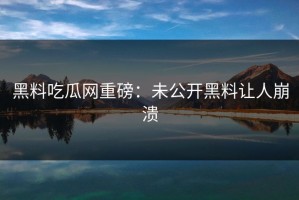 黑料吃瓜网重磅：未公开黑料让人崩溃