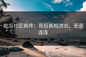 吃瓜社区疯传：背后真相流出，无语连连