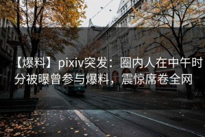 【爆料】pixiv突发：圈内人在中午时分被曝曾参与爆料，震惊席卷全网